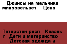 Джинсы на мальчика микровельвет  › Цена ­ 350 - Татарстан респ., Казань г. Дети и материнство » Детская одежда и обувь   . Татарстан респ.